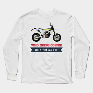 Motorcycle Husqvarna 701 quote Who Needs Coffee When You Can Ride Long Sleeve T-Shirt